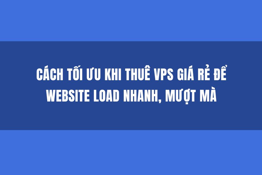 Cách tối ưu khi thuê VPS giá rẻ để website load nhanh, mượt mà